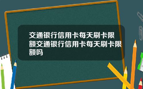 交通银行信用卡每天刷卡限额交通银行信用卡每天刷卡限额吗