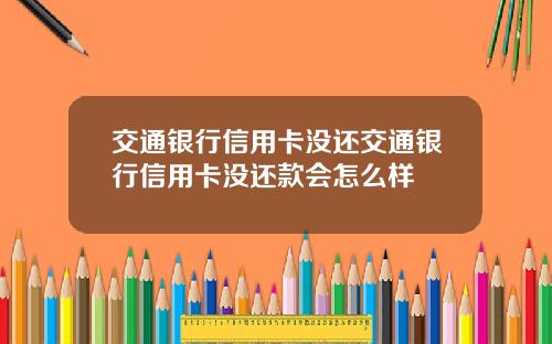 交通银行信用卡没还交通银行信用卡没还款会怎么样