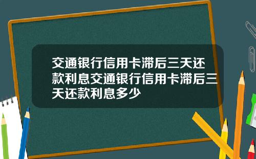 交通银行信用卡滞后三天还款利息交通银行信用卡滞后三天还款利息多少
