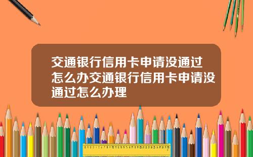交通银行信用卡申请没通过怎么办交通银行信用卡申请没通过怎么办理