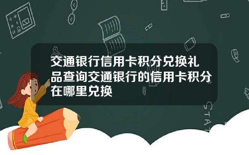 交通银行信用卡积分兑换礼品查询交通银行的信用卡积分在哪里兑换