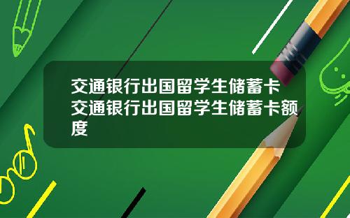 交通银行出国留学生储蓄卡交通银行出国留学生储蓄卡额度