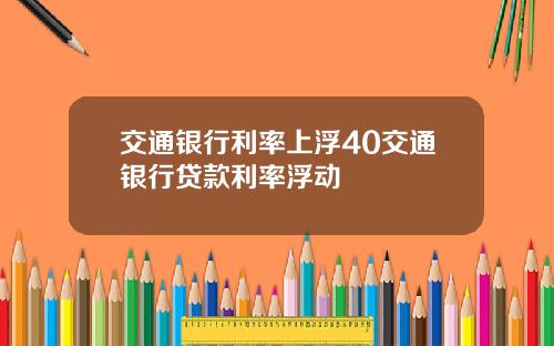 交通银行利率上浮40交通银行贷款利率浮动