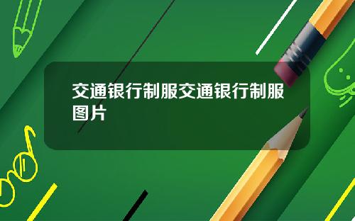 交通银行制服交通银行制服图片