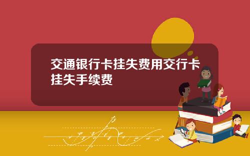 交通银行卡挂失费用交行卡挂失手续费
