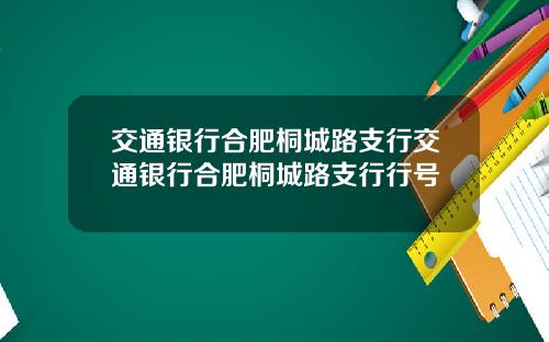 交通银行合肥桐城路支行交通银行合肥桐城路支行行号