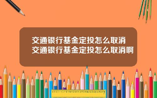 交通银行基金定投怎么取消交通银行基金定投怎么取消啊