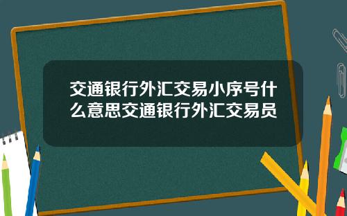 交通银行外汇交易小序号什么意思交通银行外汇交易员