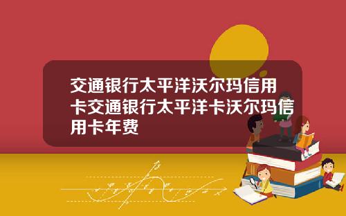 交通银行太平洋沃尔玛信用卡交通银行太平洋卡沃尔玛信用卡年费