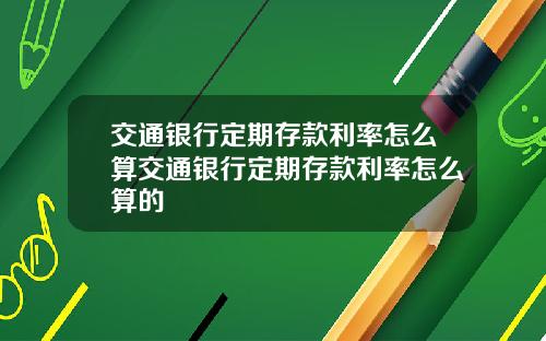 交通银行定期存款利率怎么算交通银行定期存款利率怎么算的