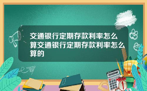 交通银行定期存款利率怎么算交通银行定期存款利率怎么算的
