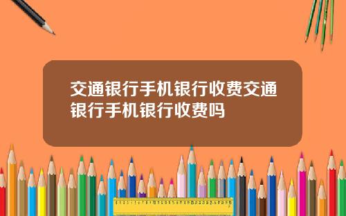 交通银行手机银行收费交通银行手机银行收费吗