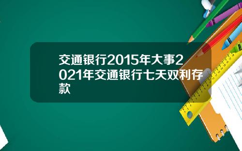 交通银行2015年大事2021年交通银行七天双利存款