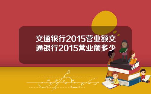 交通银行2015营业额交通银行2015营业额多少