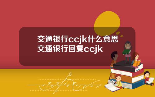 交通银行ccjk什么意思交通银行回复ccjk