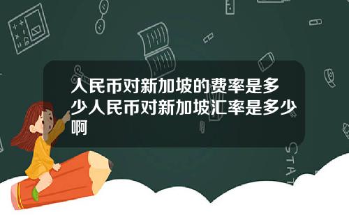 人民币对新加坡的费率是多少人民币对新加坡汇率是多少啊