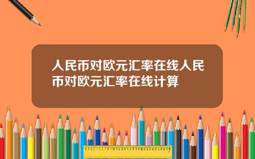 人民币对欧元汇率在线人民币对欧元汇率在线计算