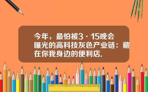 今年，最怕被3·15晚会曝光的高科技灰色产业链：藏在你我身边的便利店.