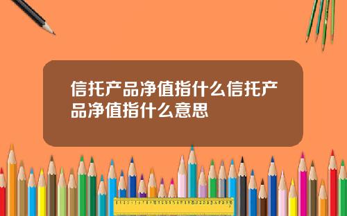 信托产品净值指什么信托产品净值指什么意思