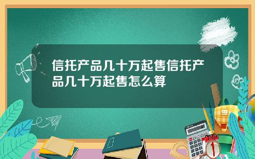 信托产品几十万起售信托产品几十万起售怎么算