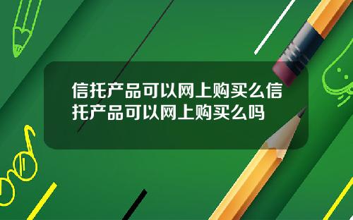 信托产品可以网上购买么信托产品可以网上购买么吗