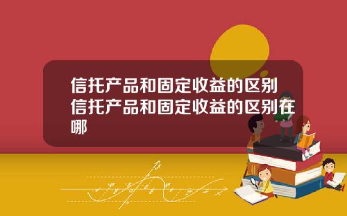 信托产品和固定收益的区别信托产品和固定收益的区别在哪
