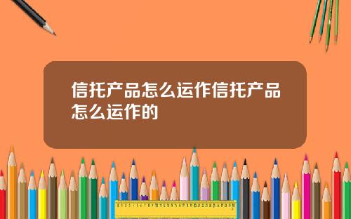信托产品怎么运作信托产品怎么运作的