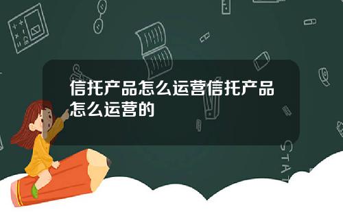 信托产品怎么运营信托产品怎么运营的