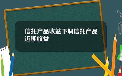 信托产品收益下调信托产品近期收益