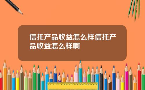 信托产品收益怎么样信托产品收益怎么样啊
