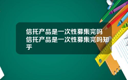 信托产品是一次性募集完吗信托产品是一次性募集完吗知乎