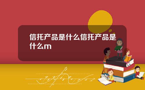 信托产品是什么信托产品是什么m