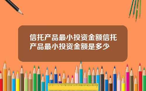 信托产品最小投资金额信托产品最小投资金额是多少