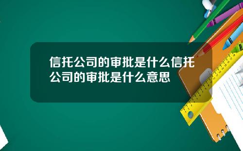 信托公司的审批是什么信托公司的审批是什么意思