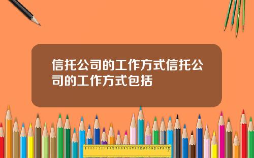 信托公司的工作方式信托公司的工作方式包括