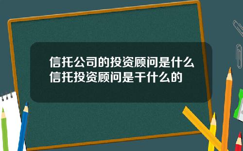 信托公司的投资顾问是什么信托投资顾问是干什么的
