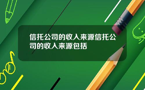 信托公司的收入来源信托公司的收入来源包括