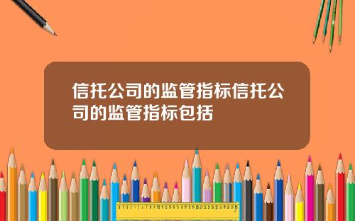 信托公司的监管指标信托公司的监管指标包括