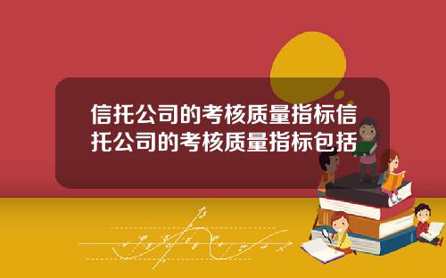 信托公司的考核质量指标信托公司的考核质量指标包括