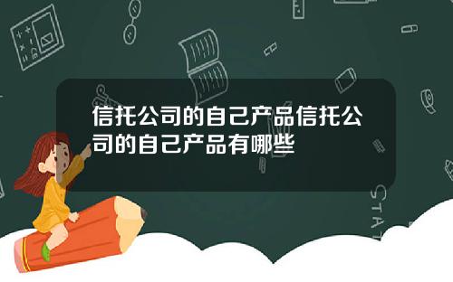 信托公司的自己产品信托公司的自己产品有哪些