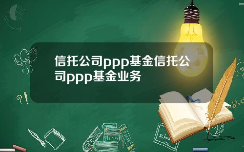 信托公司ppp基金信托公司ppp基金业务