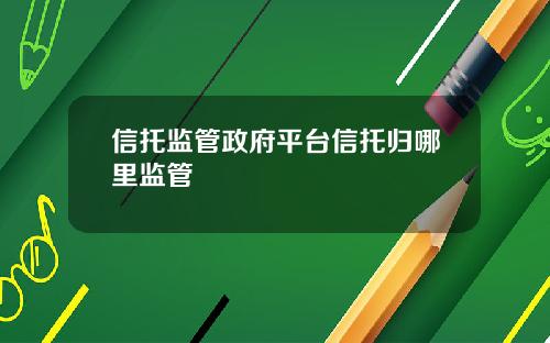 信托监管政府平台信托归哪里监管