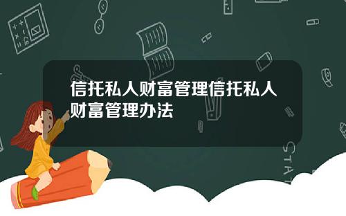 信托私人财富管理信托私人财富管理办法