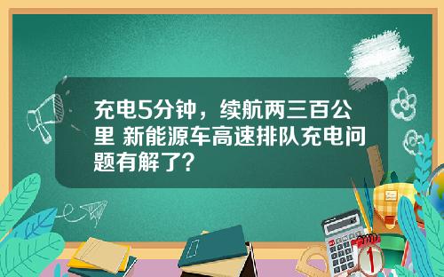 充电5分钟，续航两三百公里 新能源车高速排队充电问题有解了？