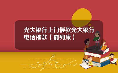 光大银行上门催款光大银行电话催款【前列康】