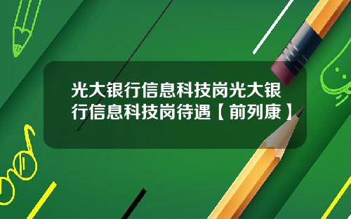 光大银行信息科技岗光大银行信息科技岗待遇【前列康】