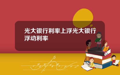 光大银行利率上浮光大银行浮动利率