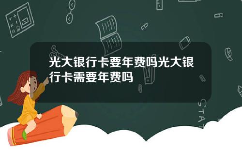 光大银行卡要年费吗光大银行卡需要年费吗