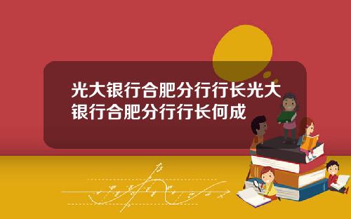 光大银行合肥分行行长光大银行合肥分行行长何成