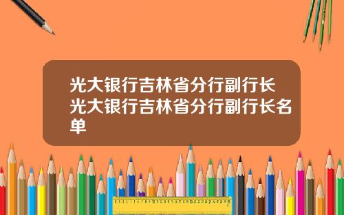 光大银行吉林省分行副行长光大银行吉林省分行副行长名单